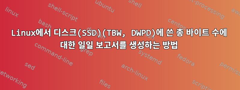 Linux에서 디스크(SSD)(TBW, DWPD)에 쓴 총 바이트 수에 대한 일일 보고서를 생성하는 방법