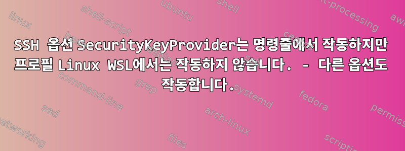 SSH 옵션 SecurityKeyProvider는 명령줄에서 작동하지만 프로필 Linux WSL에서는 작동하지 않습니다. - 다른 옵션도 작동합니다.