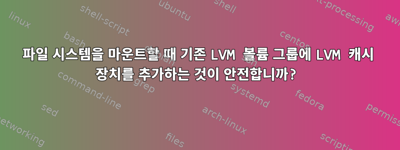 파일 시스템을 마운트할 때 기존 LVM 볼륨 그룹에 LVM 캐시 장치를 추가하는 것이 안전합니까?