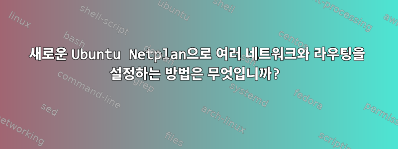 새로운 Ubuntu Netplan으로 여러 네트워크와 라우팅을 설정하는 방법은 무엇입니까?