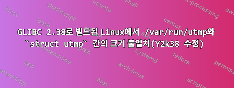 GLIBC 2.38로 빌드된 Linux에서 /var/run/utmp와 `struct utmp` 간의 크기 불일치(Y2k38 수정)