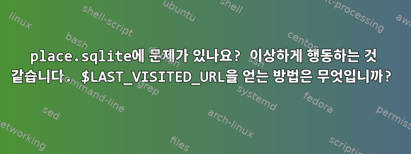 place.sqlite에 문제가 있나요? 이상하게 행동하는 것 같습니다. $LAST_VISITED_URL을 얻는 방법은 무엇입니까?