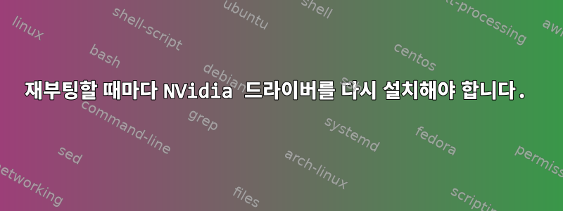 재부팅할 때마다 NVidia 드라이버를 다시 설치해야 합니다.