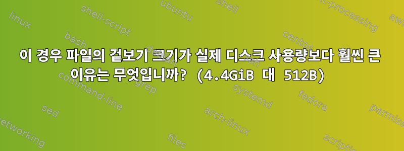 이 경우 파일의 겉보기 크기가 실제 디스크 사용량보다 훨씬 큰 이유는 무엇입니까? (4.4GiB 대 512B)