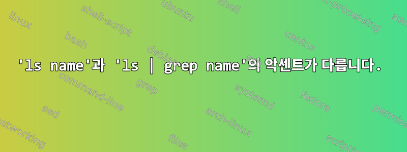 'ls name'과 'ls | grep name'의 악센트가 다릅니다.