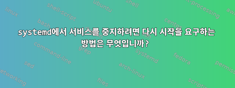 systemd에서 서비스를 중지하려면 다시 시작을 요구하는 방법은 무엇입니까?