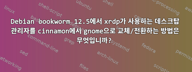 Debian bookworm 12.5에서 xrdp가 사용하는 데스크탑 관리자를 cinnamon에서 gnome으로 교체/전환하는 방법은 무엇입니까?