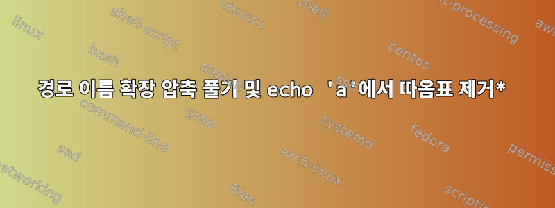 경로 이름 확장 압축 풀기 및 echo 'a'에서 따옴표 제거*