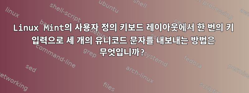 Linux Mint의 사용자 정의 키보드 레이아웃에서 한 번의 키 입력으로 세 개의 유니코드 문자를 내보내는 방법은 무엇입니까?