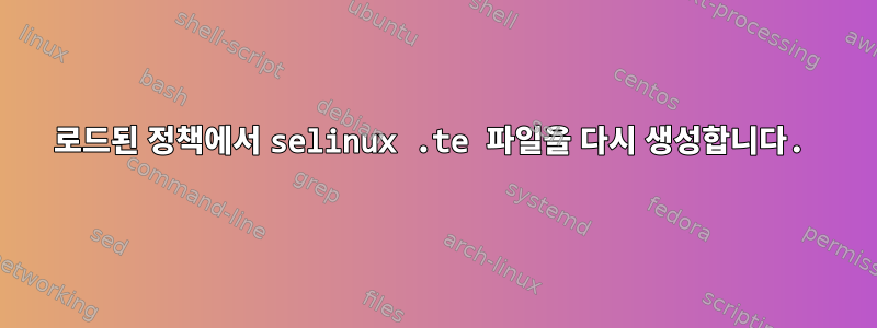 로드된 정책에서 selinux .te 파일을 다시 생성합니다.