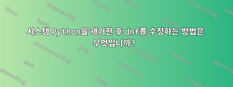 시스템 Python을 제거한 후 dnf를 수정하는 방법은 무엇입니까?