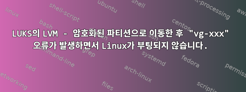 LUKS의 LVM - 암호화된 파티션으로 이동한 후 "vg-xxx" 오류가 발생하면서 Linux가 부팅되지 않습니다.