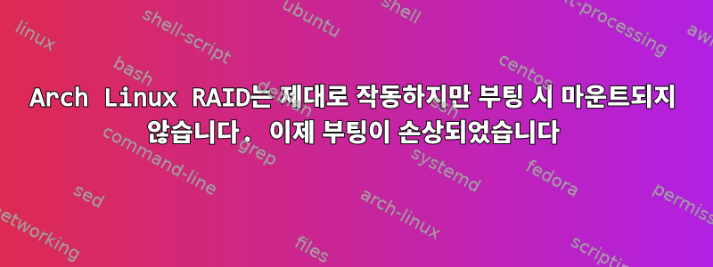 Arch Linux RAID는 제대로 작동하지만 부팅 시 마운트되지 않습니다. 이제 부팅이 손상되었습니다