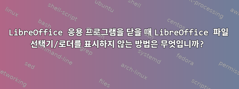 LibreOffice 응용 프로그램을 닫을 때 LibreOffice 파일 선택기/로더를 표시하지 않는 방법은 무엇입니까?