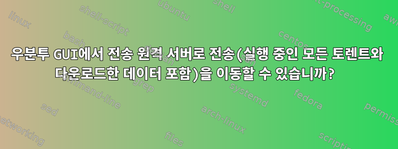 우분투 GUI에서 전송 원격 서버로 전송(실행 중인 모든 토렌트와 다운로드한 데이터 포함)을 이동할 수 있습니까?