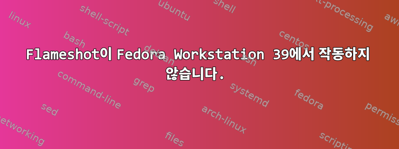 Flameshot이 Fedora Workstation 39에서 작동하지 않습니다.