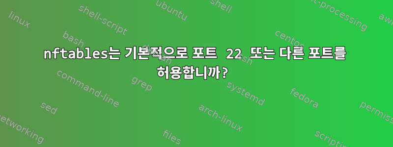 nftables는 기본적으로 포트 22 또는 다른 포트를 허용합니까?