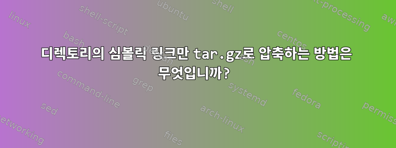 디렉토리의 심볼릭 링크만 tar.gz로 압축하는 방법은 무엇입니까?