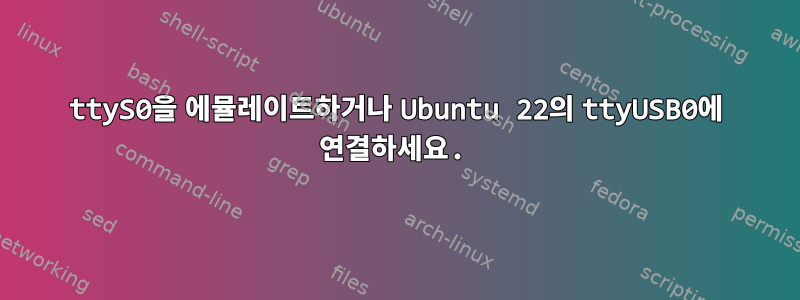 ttyS0을 에뮬레이트하거나 Ubuntu 22의 ttyUSB0에 연결하세요.