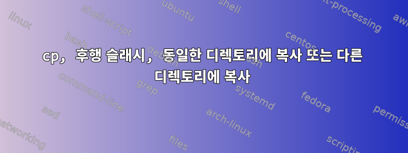 cp, 후행 슬래시, 동일한 디렉토리에 복사 또는 다른 디렉토리에 복사