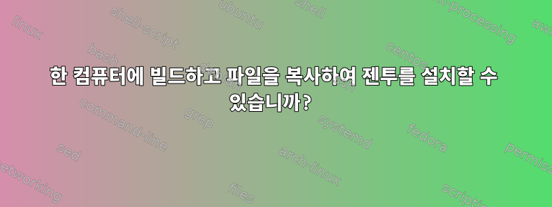 한 컴퓨터에 빌드하고 파일을 복사하여 젠투를 설치할 수 있습니까?