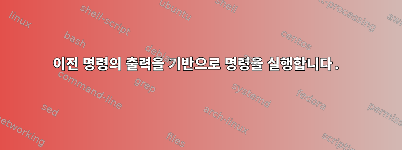 이전 명령의 출력을 기반으로 명령을 실행합니다.