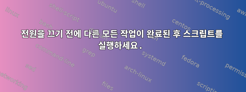 전원을 끄기 전에 다른 모든 작업이 완료된 후 스크립트를 실행하세요.