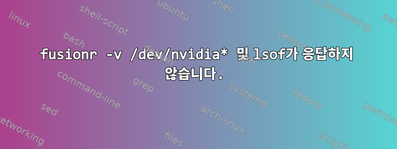 fusionr -v /dev/nvidia* 및 lsof가 응답하지 않습니다.