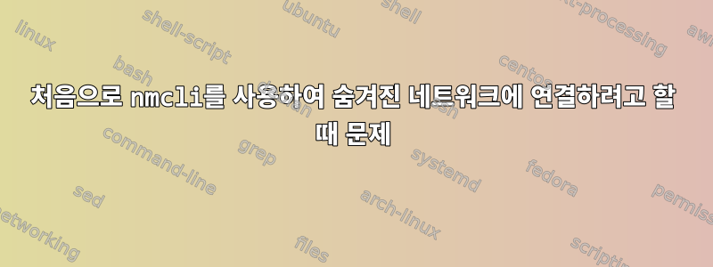 처음으로 nmcli를 사용하여 숨겨진 네트워크에 연결하려고 할 때 문제