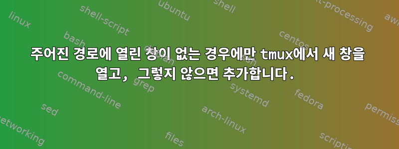 주어진 경로에 열린 창이 없는 경우에만 tmux에서 새 창을 열고, 그렇지 않으면 추가합니다.