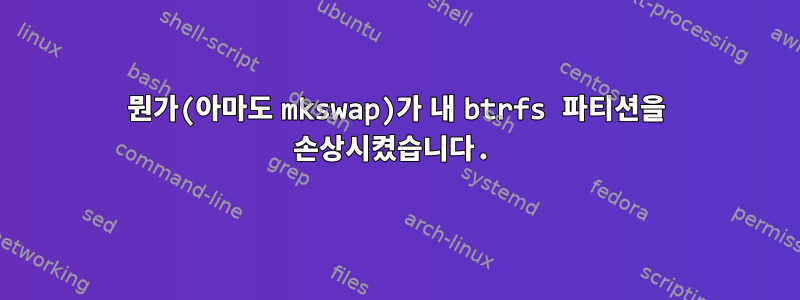 뭔가(아마도 mkswap)가 내 btrfs 파티션을 손상시켰습니다.