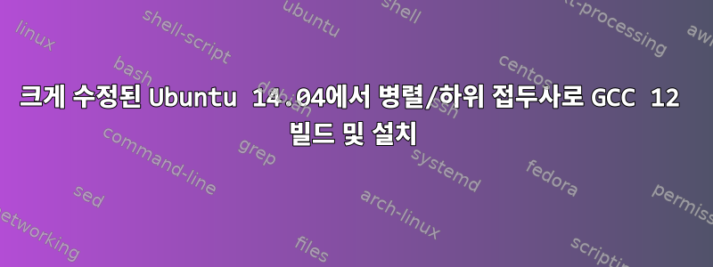 크게 수정된 Ubuntu 14.04에서 병렬/하위 접두사로 GCC 12 빌드 및 설치