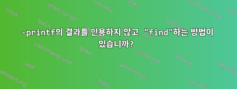 -printf의 결과를 인용하지 않고 "find"하는 방법이 있습니까?