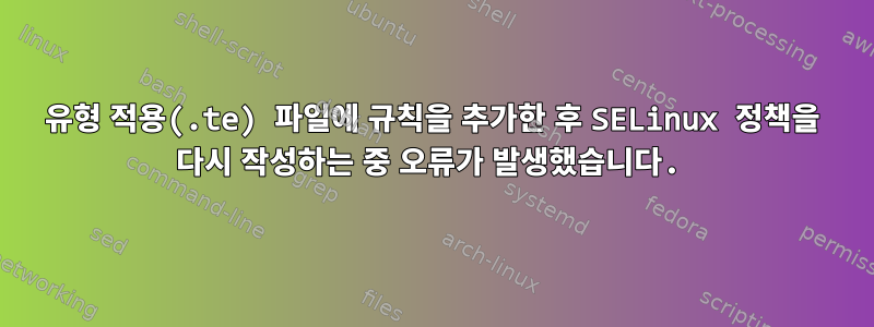 유형 적용(.te) 파일에 규칙을 추가한 후 SELinux 정책을 다시 작성하는 중 오류가 발생했습니다.