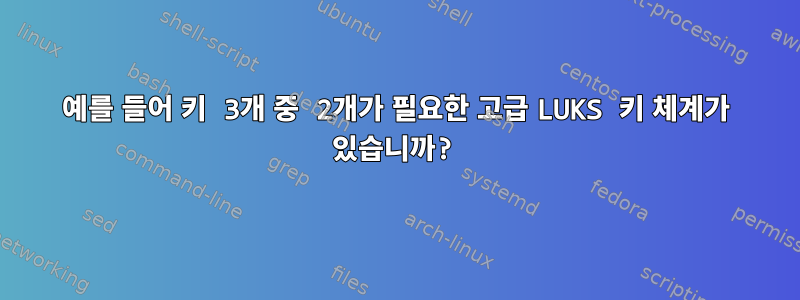 예를 들어 키 3개 중 2개가 필요한 고급 LUKS 키 체계가 있습니까?