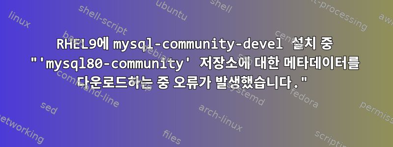 RHEL9에 mysql-community-devel 설치 중 "'mysql80-community' 저장소에 대한 메타데이터를 다운로드하는 중 오류가 발생했습니다."