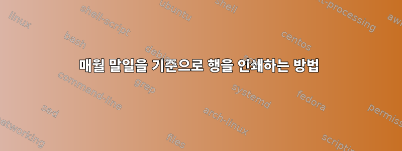 매월 말일을 기준으로 행을 인쇄하는 방법