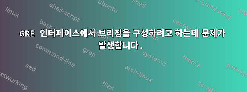 GRE 인터페이스에서 브리징을 구성하려고 하는데 문제가 발생합니다.