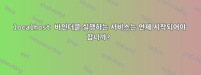 localhost 바인더를 실행하는 서비스는 언제 시작되어야 합니까?