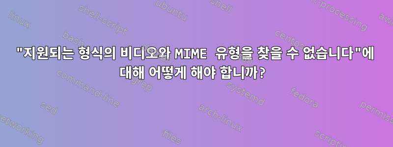 "지원되는 형식의 비디오와 MIME 유형을 찾을 수 없습니다"에 대해 어떻게 해야 합니까?