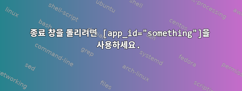 종료 창을 돌리려면 [app_id="something"]을 사용하세요.