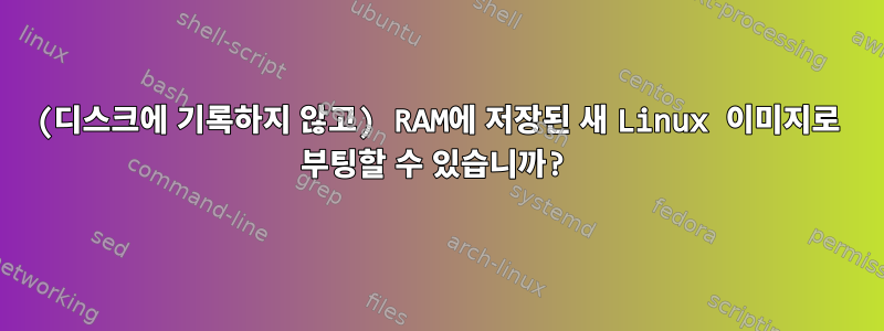 (디스크에 기록하지 않고) RAM에 저장된 새 Linux 이미지로 부팅할 수 있습니까?