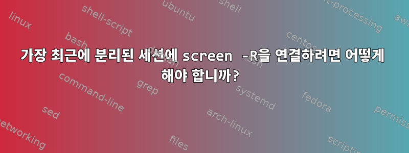 가장 최근에 분리된 세션에 screen -R을 연결하려면 어떻게 해야 합니까?