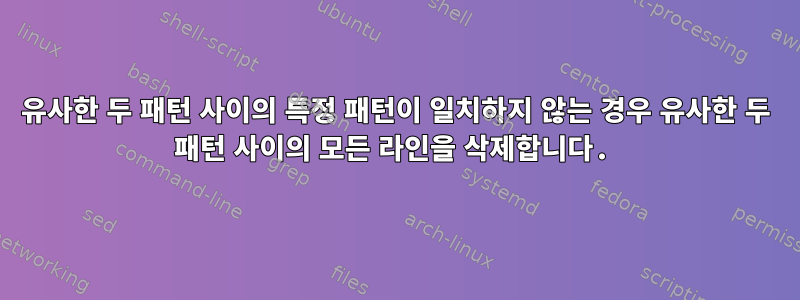 유사한 두 패턴 사이의 특정 패턴이 일치하지 않는 경우 유사한 두 패턴 사이의 모든 라인을 삭제합니다.