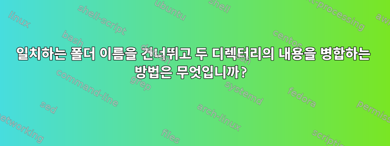 일치하는 폴더 이름을 건너뛰고 두 디렉터리의 내용을 병합하는 방법은 무엇입니까?