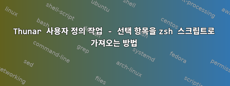 Thunar 사용자 정의 작업 - 선택 항목을 zsh 스크립트로 가져오는 방법