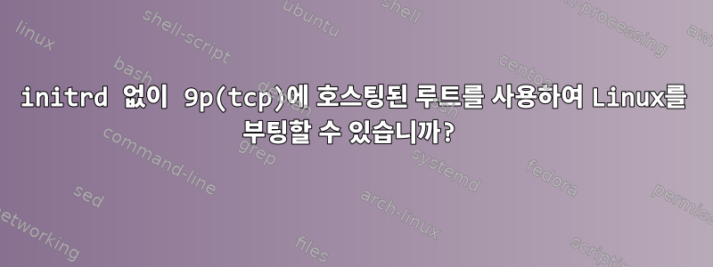 initrd 없이 9p(tcp)에 호스팅된 루트를 사용하여 Linux를 부팅할 수 있습니까?