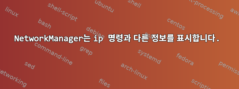 NetworkManager는 ip 명령과 다른 정보를 표시합니다.