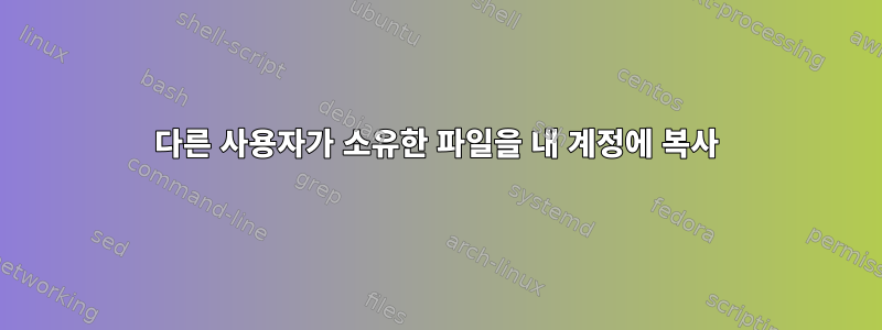 다른 사용자가 소유한 파일을 내 계정에 복사