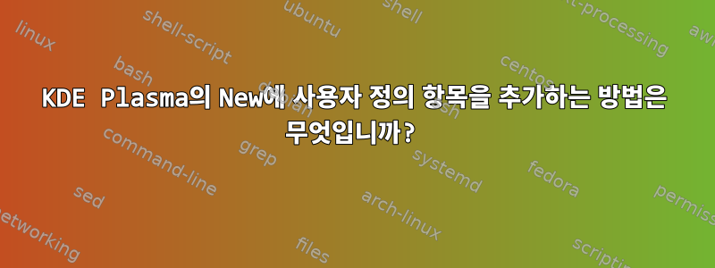 KDE Plasma의 New에 사용자 정의 항목을 추가하는 방법은 무엇입니까?